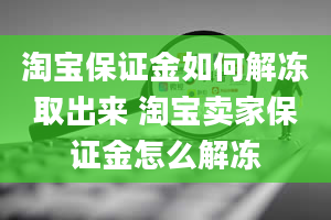 淘宝保证金如何解冻取出来 淘宝卖家保证金怎么解冻