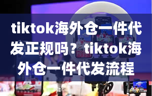 tiktok海外仓一件代发正规吗？tiktok海外仓一件代发流程