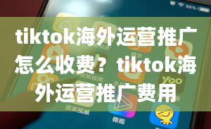 tiktok海外运营推广怎么收费？tiktok海外运营推广费用