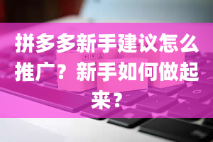 拼多多新手建议怎么推广？新手如何做起来？