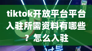 tiktok开放平台平台入驻所需资料有哪些？怎么入驻