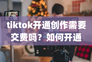 tiktok开通创作需要交费吗？如何开通