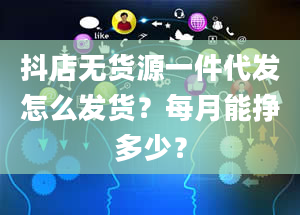 抖店无货源一件代发怎么发货？每月能挣多少？