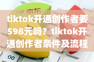 tiktok开通创作者要598元吗？tiktok开通创作者条件及流程