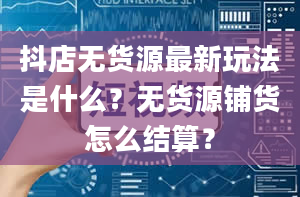 抖店无货源最新玩法是什么？无货源铺货怎么结算？