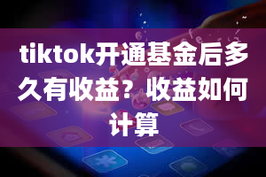 tiktok开通基金后多久有收益？收益如何计算