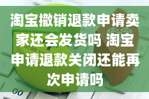 淘宝撤销退款申请卖家还会发货吗 淘宝申请退款关闭还能再次申请吗