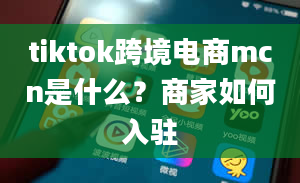 tiktok跨境电商mcn是什么？商家如何入驻