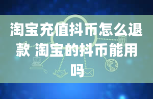 淘宝充值抖币怎么退款 淘宝的抖币能用吗