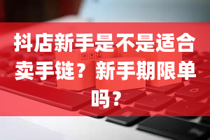 抖店新手是不是适合卖手链？新手期限单吗？