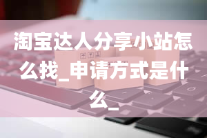 淘宝达人分享小站怎么找_申请方式是什么_