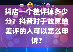 抖店一个差评掉多少分？抖音对于故意给差评的人可以怎么申诉？