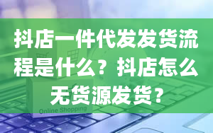 抖店一件代发发货流程是什么？抖店怎么无货源发货？