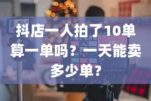 抖店一人拍了10单算一单吗？一天能卖多少单？