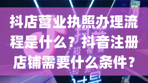 抖店营业执照办理流程是什么？抖音注册店铺需要什么条件？