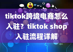 tiktok跨境电商怎么入驻？tiktok shop入驻流程详解