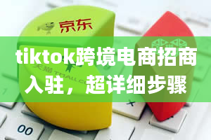 tiktok跨境电商招商入驻，超详细步骤