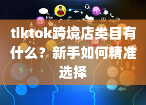 tiktok跨境店类目有什么？新手如何精准选择