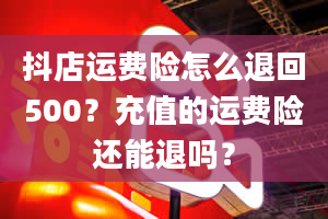 抖店运费险怎么退回500？充值的运费险还能退吗？