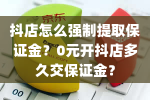 抖店怎么强制提取保证金？0元开抖店多久交保证金？