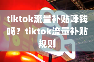 tiktok流量补贴赚钱吗？tiktok流量补贴规则