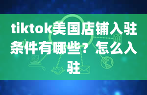 tiktok美国店铺入驻条件有哪些？怎么入驻