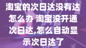 淘宝的次日达没有达怎么办 淘宝没开通次日达,怎么自动显示次日达了