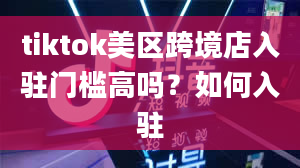 tiktok美区跨境店入驻门槛高吗？如何入驻