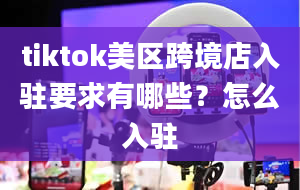 tiktok美区跨境店入驻要求有哪些？怎么入驻