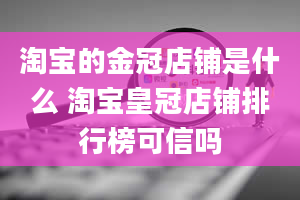 淘宝的金冠店铺是什么 淘宝皇冠店铺排行榜可信吗