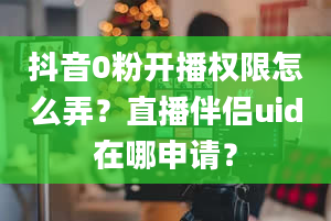 抖音0粉开播权限怎么弄？直播伴侣uid在哪申请？