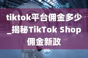 tiktok平台佣金多少_揭秘TikTok Shop佣金新政