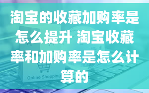 淘宝的收藏加购率是怎么提升 淘宝收藏率和加购率是怎么计算的