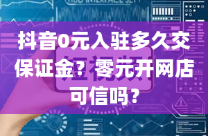 抖音0元入驻多久交保证金？零元开网店可信吗？