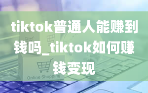 tiktok普通人能赚到钱吗_tiktok如何赚钱变现