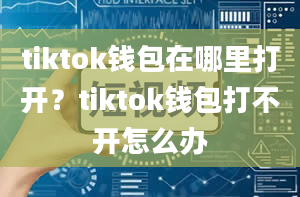 tiktok钱包在哪里打开？tiktok钱包打不开怎么办