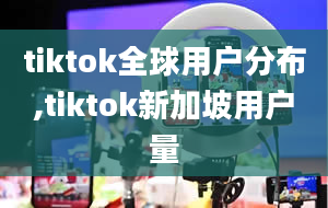 tiktok全球用户分布,tiktok新加坡用户量