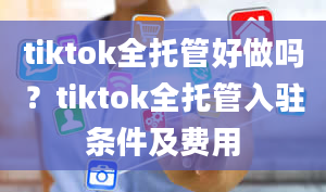 tiktok全托管好做吗？tiktok全托管入驻条件及费用