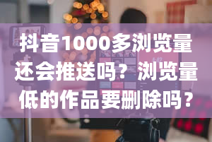 抖音1000多浏览量还会推送吗？浏览量低的作品要删除吗？