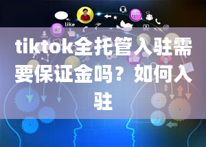 tiktok全托管入驻需要保证金吗？如何入驻