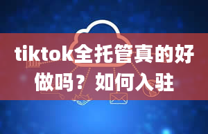 tiktok全托管真的好做吗？如何入驻