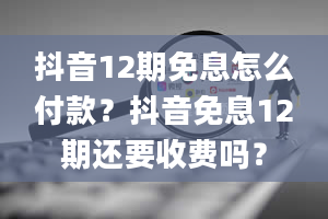 抖音12期免息怎么付款？抖音免息12期还要收费吗？