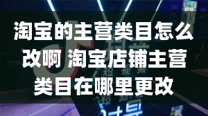 淘宝的主营类目怎么改啊 淘宝店铺主营类目在哪里更改