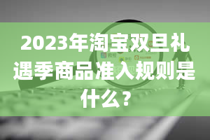 2023年淘宝双旦礼遇季商品准入规则是什么？