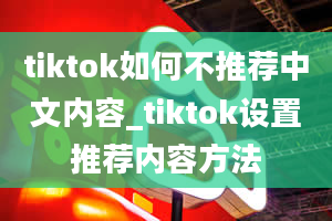 tiktok如何不推荐中文内容_tiktok设置推荐内容方法