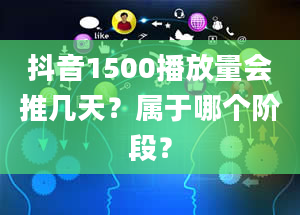 抖音1500播放量会推几天？属于哪个阶段？