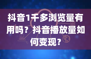 抖音1千多浏览量有用吗？抖音播放量如何变现？