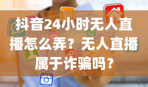 抖音24小时无人直播怎么弄？无人直播属于诈骗吗？