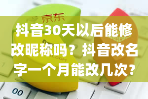 抖音30天以后能修改昵称吗？抖音改名字一个月能改几次？