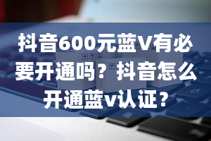 抖音600元蓝V有必要开通吗？抖音怎么开通蓝v认证？